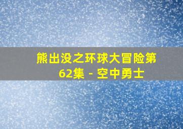 熊出没之环球大冒险第62集 - 空中勇士